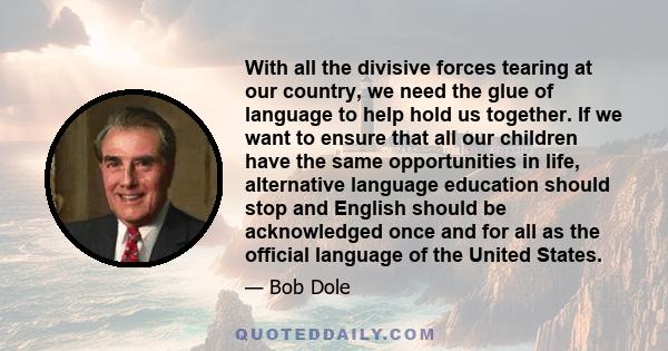 With all the divisive forces tearing at our country, we need the glue of language to help hold us together. If we want to ensure that all our children have the same opportunities in life, alternative language education