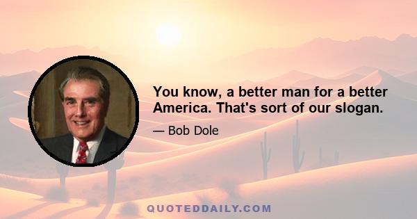 You know, a better man for a better America. That's sort of our slogan.