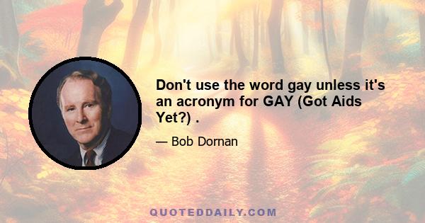 Don't use the word gay unless it's an acronym for GAY (Got Aids Yet?) .