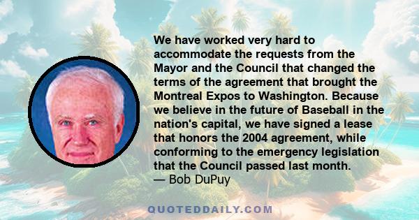 We have worked very hard to accommodate the requests from the Mayor and the Council that changed the terms of the agreement that brought the Montreal Expos to Washington. Because we believe in the future of Baseball in