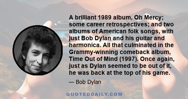 A brilliant 1989 album, Oh Mercy; some career retrospectives; and two albums of American folk songs, with just Bob Dylan and his guitar and harmonica. All that culminated in the Grammy-winning comeback album, Time Out