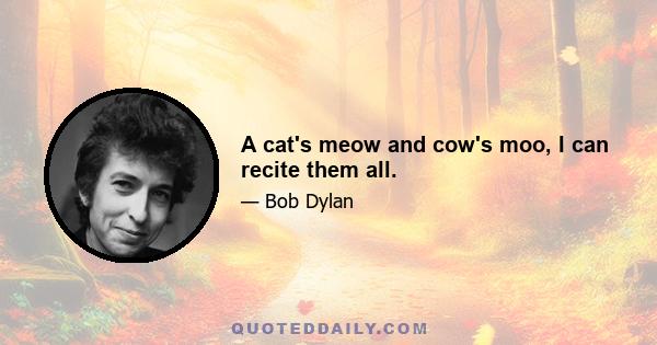 A cat's meow and cow's moo, I can recite them all.