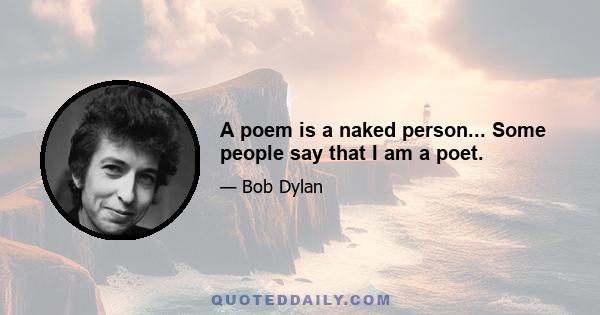 A poem is a naked person... Some people say that I am a poet.