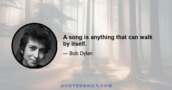 A song is anything that can walk by itself.