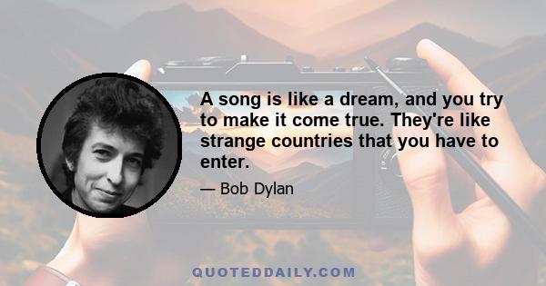 A song is like a dream, and you try to make it come true. They're like strange countries that you have to enter.