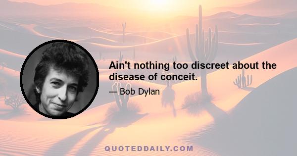 Ain't nothing too discreet about the disease of conceit.