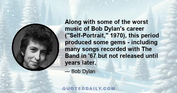 Along with some of the worst music of Bob Dylan's career (Self-Portrait, 1970), this period produced some gems - including many songs recorded with The Band in '67 but not released until years later.