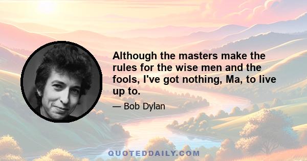 Although the masters make the rules for the wise men and the fools, I've got nothing, Ma, to live up to.