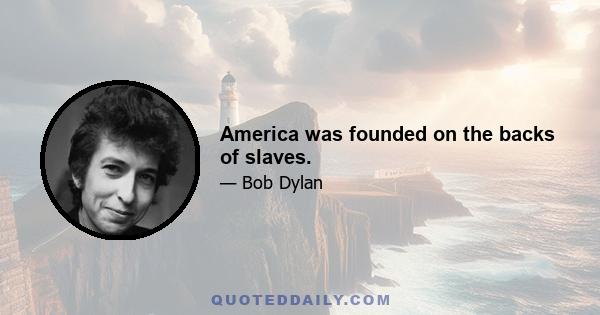 America was founded on the backs of slaves.