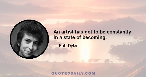 An artist has got to be constantly in a state of becoming.