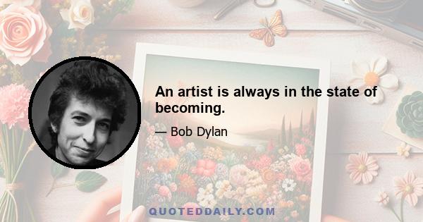 An artist is always in the state of becoming.