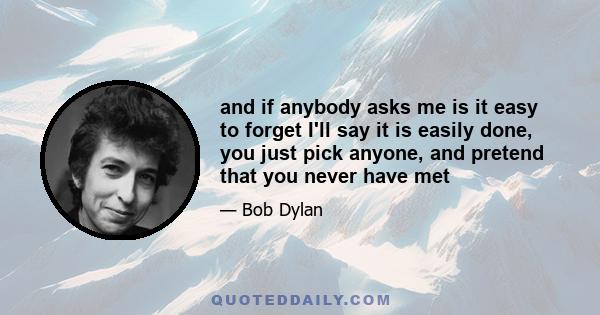 and if anybody asks me is it easy to forget I'll say it is easily done, you just pick anyone, and pretend that you never have met