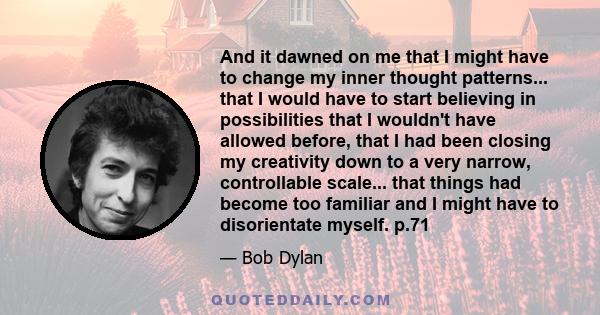 And it dawned on me that I might have to change my inner thought patterns... that I would have to start believing in possibilities that I wouldn't have allowed before, that I had been closing my creativity down to a