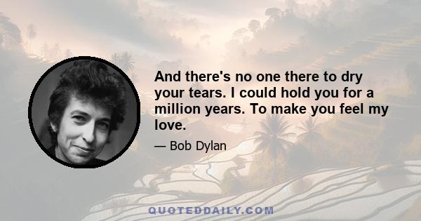 And there's no one there to dry your tears. I could hold you for a million years. To make you feel my love.