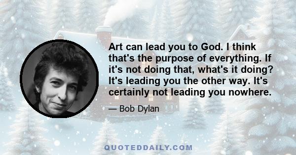 Art can lead you to God. I think that's the purpose of everything. If it's not doing that, what's it doing? It's leading you the other way. It's certainly not leading you nowhere.