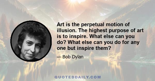 Art is the perpetual motion of illusion. The highest purpose of art is to inspire. What else can you do? What else can you do for any one but inspire them?