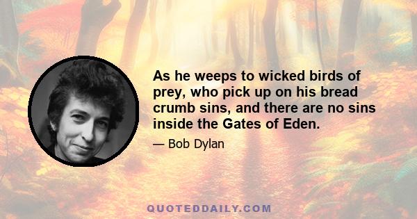 As he weeps to wicked birds of prey, who pick up on his bread crumb sins, and there are no sins inside the Gates of Eden.