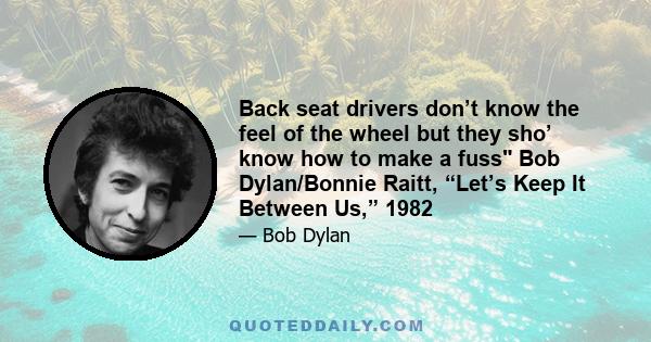 Back seat drivers don’t know the feel of the wheel but they sho’ know how to make a fuss Bob Dylan/Bonnie Raitt, “Let’s Keep It Between Us,” 1982