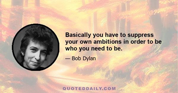 Basically you have to suppress your own ambitions in order to be who you need to be.