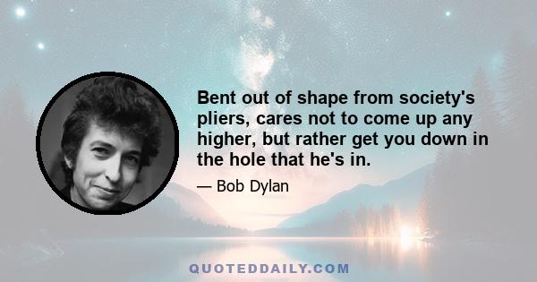 Bent out of shape from society's pliers, cares not to come up any higher, but rather get you down in the hole that he's in.