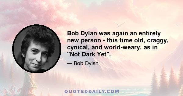 Bob Dylan was again an entirely new person - this time old, craggy, cynical, and world-weary, as in Not Dark Yet.