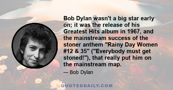 Bob Dylan wasn't a big star early on; it was the release of his Greatest Hits album in 1967, and the mainstream success of the stoner anthem Rainy Day Women #12 & 35 (Everybody must get stoned!), that really put him on