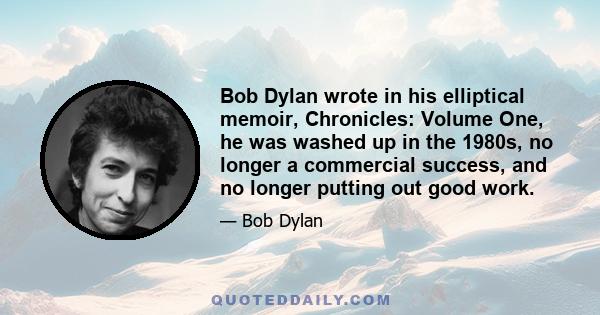 Bob Dylan wrote in his elliptical memoir, Chronicles: Volume One, he was washed up in the 1980s, no longer a commercial success, and no longer putting out good work.