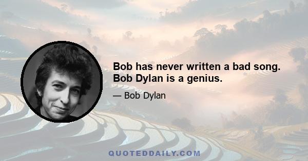 Bob has never written a bad song. Bob Dylan is a genius.