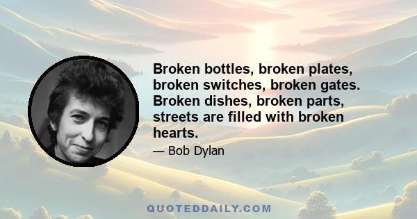 Broken bottles, broken plates, broken switches, broken gates. Broken dishes, broken parts, streets are filled with broken hearts.