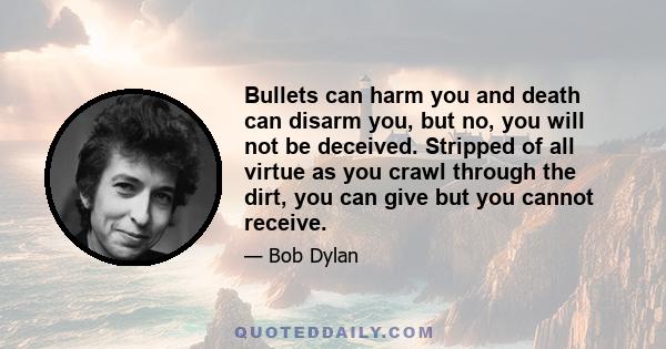 Bullets can harm you and death can disarm you, but no, you will not be deceived. Stripped of all virtue as you crawl through the dirt, you can give but you cannot receive.