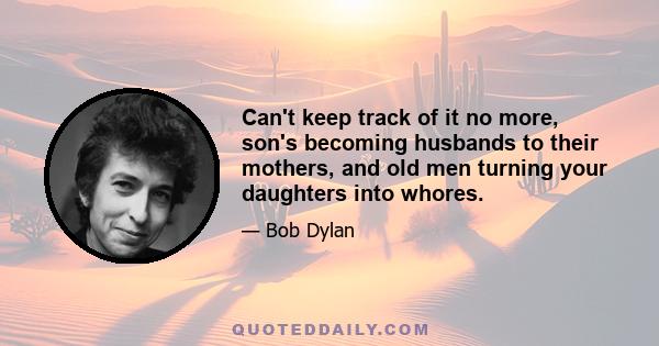 Can't keep track of it no more, son's becoming husbands to their mothers, and old men turning your daughters into whores.