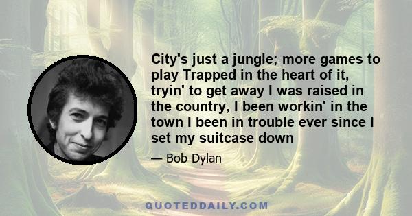 City's just a jungle; more games to play Trapped in the heart of it, tryin' to get away I was raised in the country, I been workin' in the town I been in trouble ever since I set my suitcase down