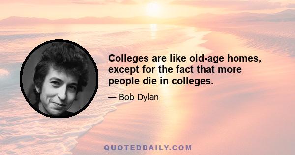 Colleges are like old-age homes, except for the fact that more people die in colleges.