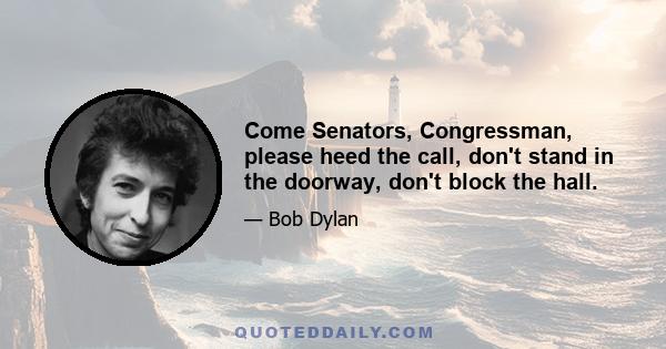 Come Senators, Congressman, please heed the call, don't stand in the doorway, don't block the hall.