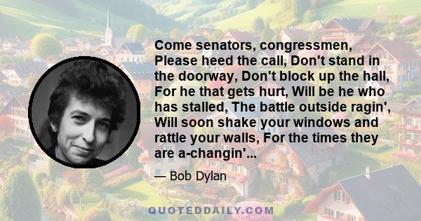 Come senators, congressmen, Please heed the call, Don't stand in the doorway, Don't block up the hall, For he that gets hurt, Will be he who has stalled, The battle outside ragin', Will soon shake your windows and