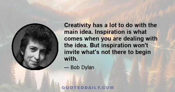 Creativity has a lot to do with the main idea. Inspiration is what comes when you are dealing with the idea. But inspiration won't invite what's not there to begin with.