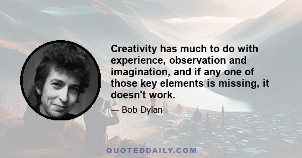 Creativity has much to do with experience, observation and imagination, and if any one of those key elements is missing, it doesn't work.