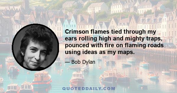 Crimson flames tied through my ears rolling high and mighty traps, pounced with fire on flaming roads using ideas as my maps.