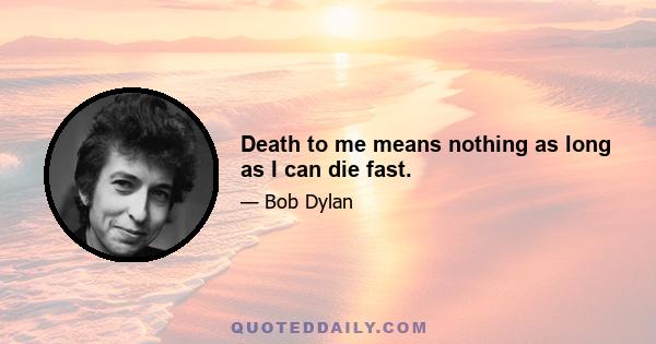 Death to me means nothing as long as I can die fast.