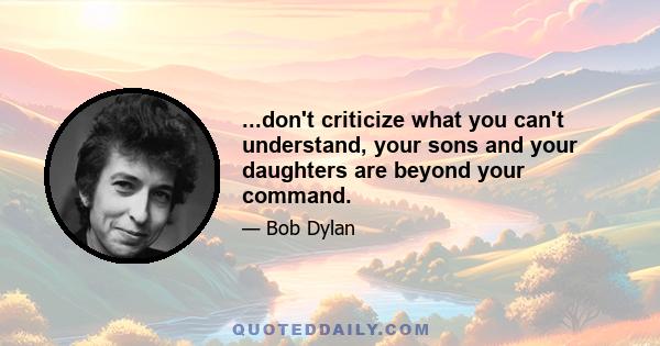 ...don't criticize what you can't understand, your sons and your daughters are beyond your command.