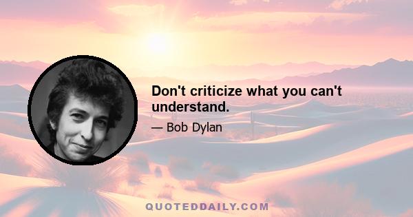 Don't criticize what you can't understand.