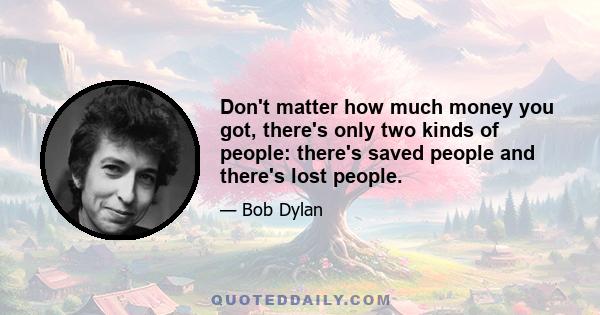 Don't matter how much money you got, there's only two kinds of people: there's saved people and there's lost people.