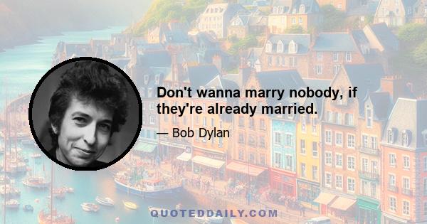 Don't wanna marry nobody, if they're already married.