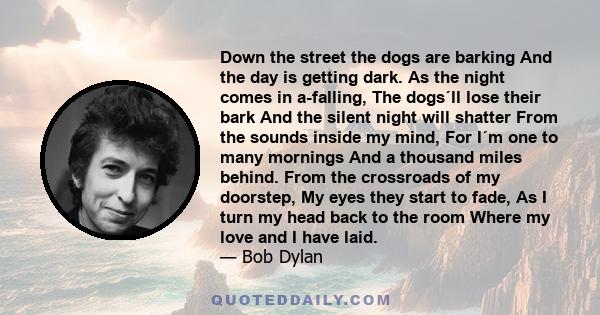 Down the street the dogs are barking And the day is getting dark. As the night comes in a-falling, The dogs´ll lose their bark And the silent night will shatter From the sounds inside my mind, For I´m one to many