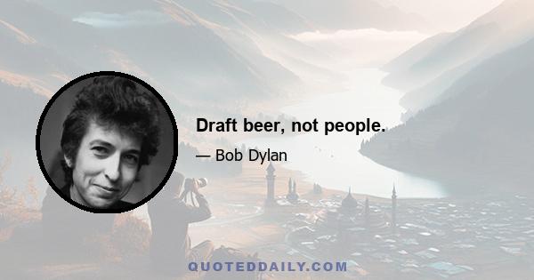 Draft beer, not people.