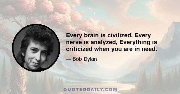 Every brain is civilized, Every nerve is analyzed, Everything is criticized when you are in need.