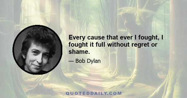 Every cause that ever I fought, I fought it full without regret or shame.