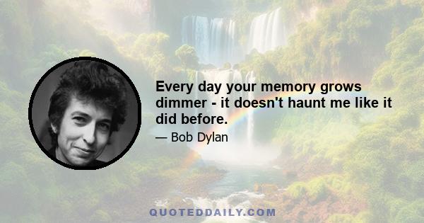 Every day your memory grows dimmer - it doesn't haunt me like it did before.