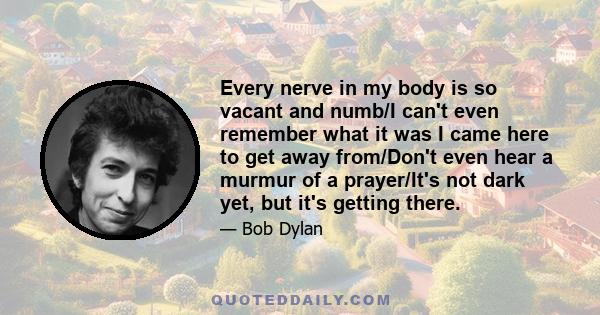 Every nerve in my body is so vacant and numb/I can't even remember what it was I came here to get away from/Don't even hear a murmur of a prayer/It's not dark yet, but it's getting there.