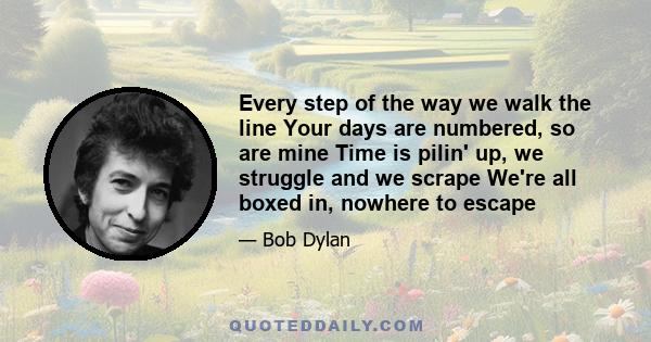 Every step of the way we walk the line Your days are numbered, so are mine Time is pilin' up, we struggle and we scrape We're all boxed in, nowhere to escape